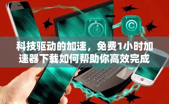 科技驱动的加速，免费1小时<strong>加速器下载</strong>如何帮助你高效完成文件传输