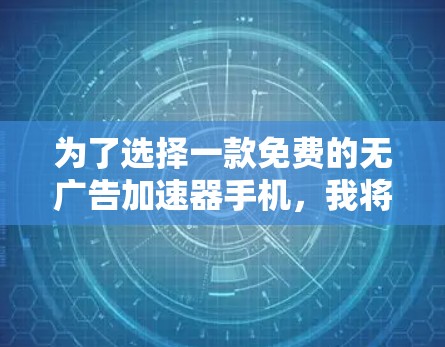 为了选择一款免费的无广告加速器手机，我将逐步分析和比较不同的选项，以确保选择最适合我的应用