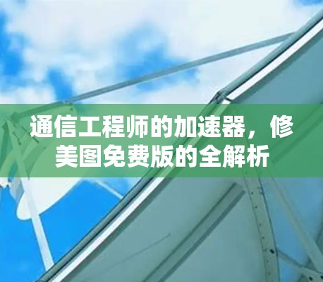 通信工程师的加速器，修美图免费版的全解析