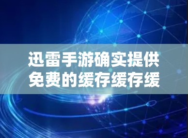 迅雷手游确实提供免费的缓存缓存缓存缓存缓存缓存缓存缓加速器服务。以下是使用迅雷加速的游戏加速器的步骤