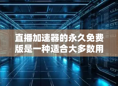直播加速器的永久免费版是一种适合大多数用户的选择，它提供基本的加速功能，帮助用户更好地观看直播内容。以下是关于其功能和使用限制的详细总结