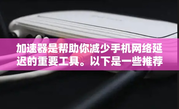 加速器是帮助你减少手机网络延迟的重要工具。以下是一些推荐的加速器，适合你寻找免费和付费的选项