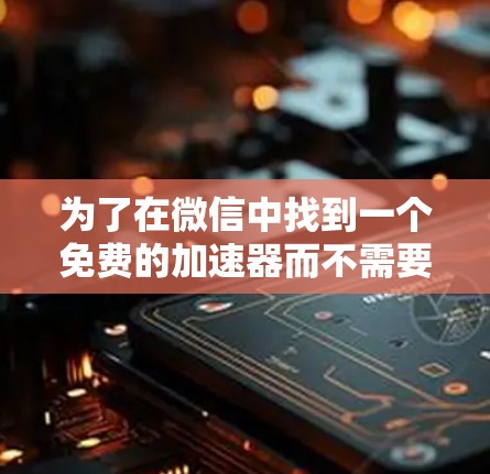 为了在微信中找到一个免费的加速器而不需要手机号，可以按照以下步骤操作