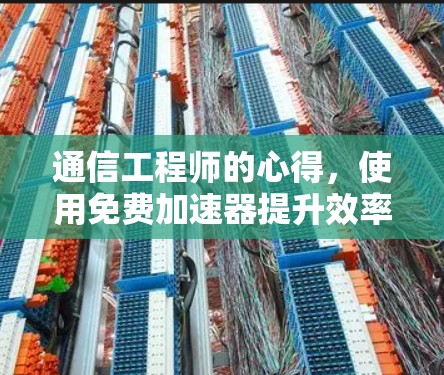 通信工程师的心得，使用免费加速器提升效率与性能