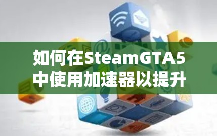 如何在SteamGTA5中使用加速器以提升游戏体验