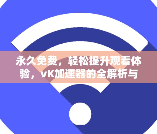 永久免费，轻松提升观看体验，vK加速器的全解析与使用技巧