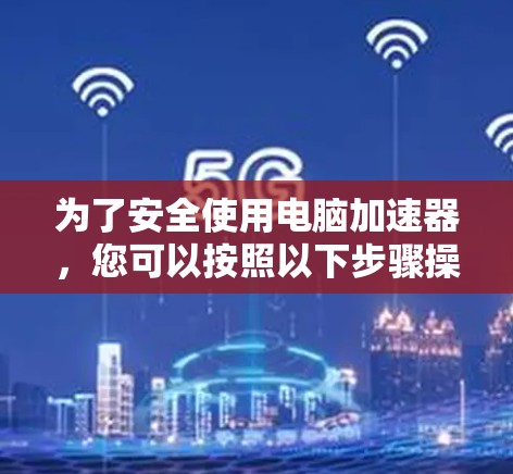 为了安全使用电脑加速器,您可以按照以下步骤操作 为了安全使用电脑加速器,您可以按照以下步骤操作