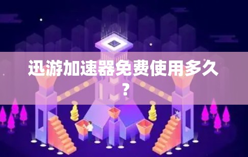 迅游加速器免费使用多久？