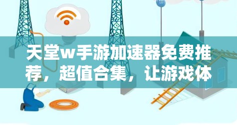 天堂w手游加速器免费推荐，超值合集，让游戏体验更上一层楼