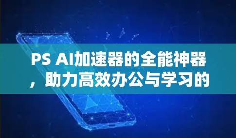 PS AI加速器的全能神器，助力高效办公与学习的神器