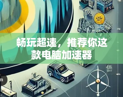 畅玩超速,推荐你这款电脑加速器 畅玩超速,推荐你这款电脑加速器