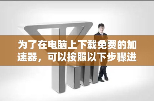 为了在电脑上下载免费的加速器,可以按照以下步骤进行操作 为了在电脑上下载免费的加速器,可以按照以下步骤进行操作
