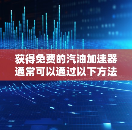 获得免费的汽油加速器通常可以通过以下方法实现