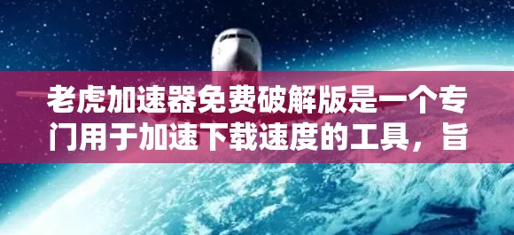 老虎加速器免费破解版是一个专门用于加速下载速度的工具，旨在帮助用户更快捷地下载文件。以下是关于它的详细分析和推荐
