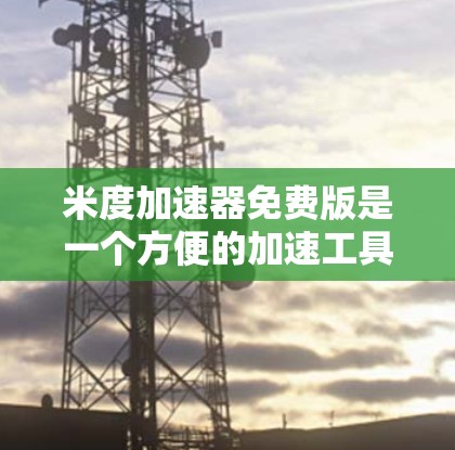 米度加速器免费版是一个方便的加速工具，专为用户设计，提供快速下载文件的选项，无需支付费用。以下是其主要特点和使用方法的详细解释