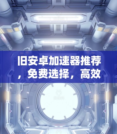旧安卓加速器推荐,免费选择,高效体验的必选 旧安卓加速器推荐,免费选择,高效体验的必选