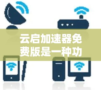 云启加速器免费版是一种功能丰富、用户体验良好的加速工具，尤其是针对用户需要快速下载和网页加载的情况。以下是对其功能和优势的详细解析