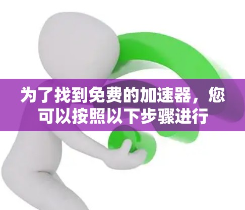 为了找到免费的加速器,您可以按照以下步骤进行 为了找到免费的加速器,您可以按照以下步骤进行