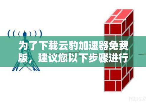 为了下载云豹加速器免费版,建议您以下步骤进行操作 为了下载云豹加速器免费版,建议您以下步骤进行操作