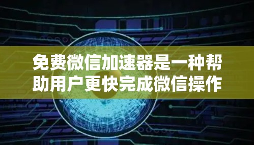 免费微信加速器是一种帮助用户更快完成微信操作的工具,通常提供多种功能如自动跳转、缓存优化和自动分发。以下是使用免费微信加速器的步骤和注意事项 免费微信加速器是一种帮助用户更快完成微信操作的工具,通常提供多种功能如自动跳转、缓存优化和自动分发。以下是使用免费微信加速器的步骤和注意事项