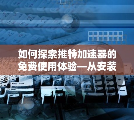 如何探索推特加速器的免费使用体验—从安装到使用体验