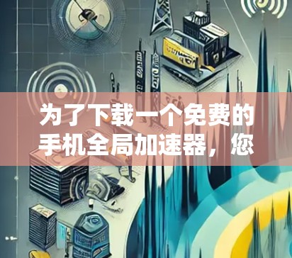 为了下载一个免费的手机全局加速器，您可以按照以下步骤进行