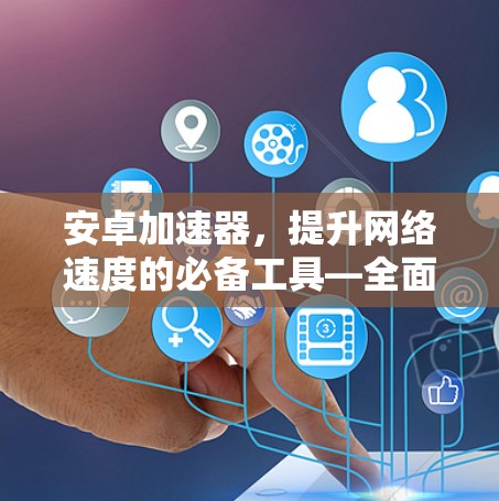 安卓加速器，提升网络速度的必备工具—全面解析与推荐