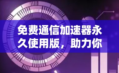 免费通信加速器永久使用版，助力你更快地连接更顺畅