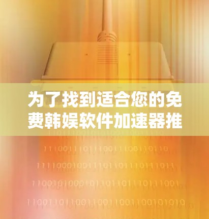 为了找到适合您的免费韩娱软件加速器推荐，您可以按照以下步骤进行