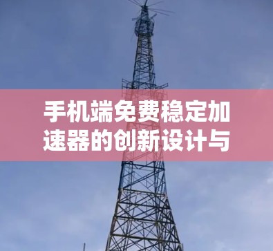 手机端免费稳定加速器的创新设计与应用 手机端免费稳定加速器的创新设计与应用