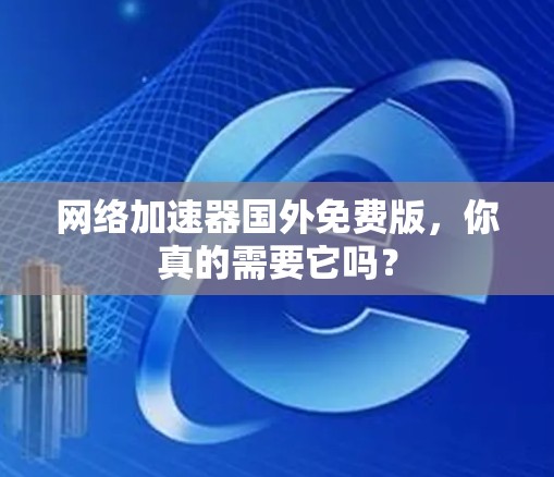 网络加速器国外免费版,你真的需要它吗? 网络加速器国外免费版,你真的需要它吗?
