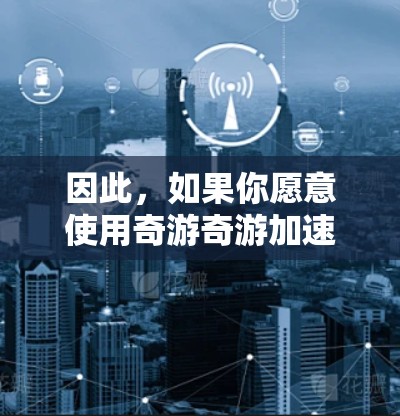 因此,如果你愿意使用奇游奇游加速器,它是免费的,且支持下载自动加速器和手动加速器,但需要注册账号。如果你希望获得付费功能,建议订阅付费版或寻求进一步的信息 因此,如果你愿意使用奇游奇游加速器,它是免费的,且支持下载自动加速器和手动加速器,但需要注册账号。如果你希望获得付费功能,建议订阅付费版或寻求进一步的信息