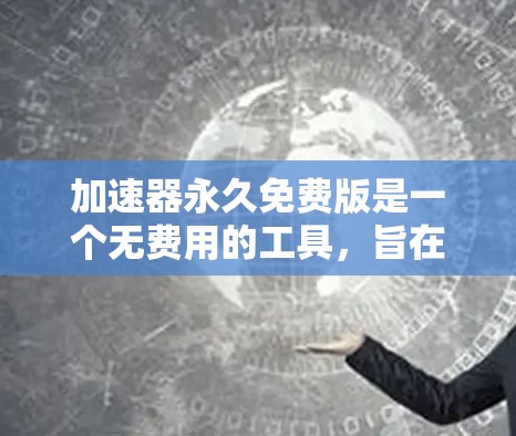 加速器永久免费版是一个无费用的工具，旨在通过加速技术减少网络延迟，帮助用户节省开支。以下是关于该工具的详细步骤和建议