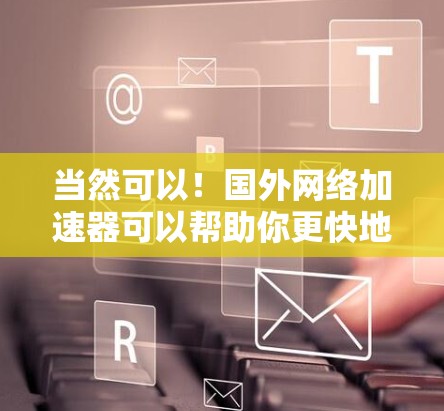 当然可以！国外网络加速器可以帮助你更快地访问国外网络服务，提高你的使用体验。如果你对国外网络服务不太熟悉，或者担心费用问题，以下是一些免费的国外网络加速器推荐，帮助你快速提升速度