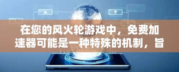 在您的风火轮游戏中，免费加速器可能是一种特殊的机制，旨在帮助您加快风火轮的旋转速度。以下是关于该功能的详细信息