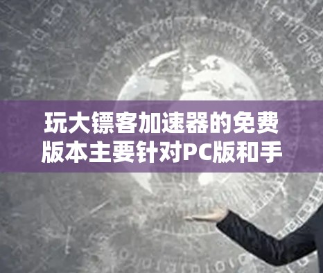 玩大镖客加速器的免费版本主要针对PC版和手机版，通常包括基础的加速功能和资源分配。以下是详细的分析