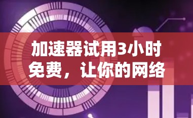 加速器试用3小时免费,让你的网络速度更上一层楼! 加速器试用3小时免费,让你的网络速度更上一层楼!