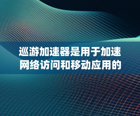 巡游加速器是用于加速网络访问和移动应用的工具，常见于手机和电脑上。以下是对一些 popular 的巡游加速器的分析