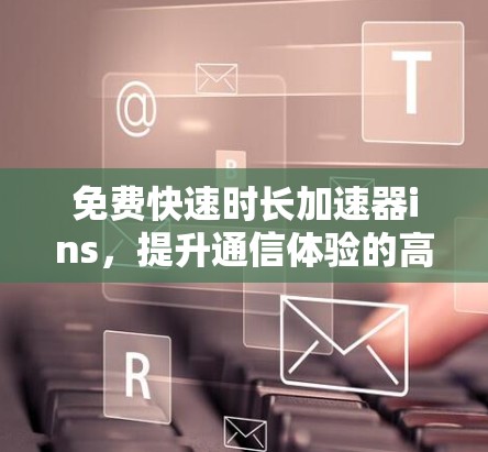 免费快速时长加速器ins,提升通信体验的高效选择 免费快速时长加速器ins,提升通信体验的高效选择