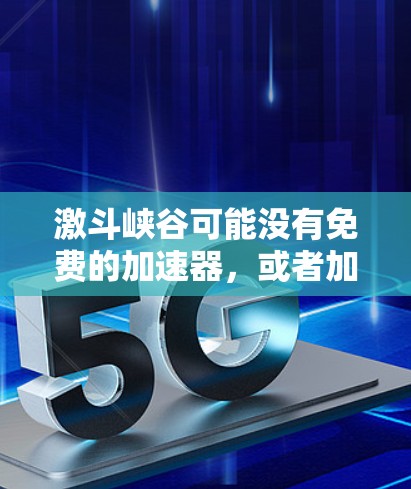 激斗峡谷可能没有免费的加速器，或者加速器的使用方式和价格策略与付费加速器不同。以下是关于激斗峡谷加速器的详细分析