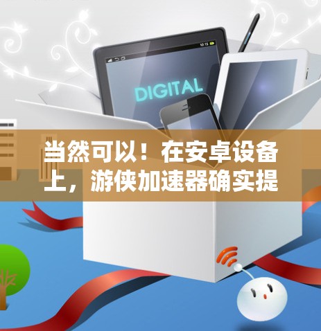 当然可以!在安卓设备上,游侠加速器确实提供了一种免费的加速方式,你可以轻松地加速自己的游戏 当然可以!在安卓设备上,游侠加速器确实提供了一种免费的加速方式,你可以轻松地加速自己的游戏