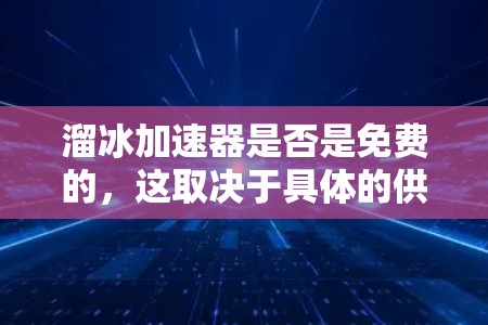 溜冰加速器是否是免费的,这取决于具体的供应商和产品类型。以下是一些关键点需要考虑的因素 溜冰加速器是否是免费的,这取决于具体的供应商和产品类型。以下是一些关键点需要考虑的因素