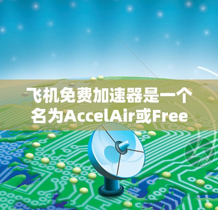 飞机免费加速器是一个名为AccelAir或Free飞行加速器的软件工具，旨在通过模拟飞行环境来提升飞行性能。以下是关于这款工具的详细信息