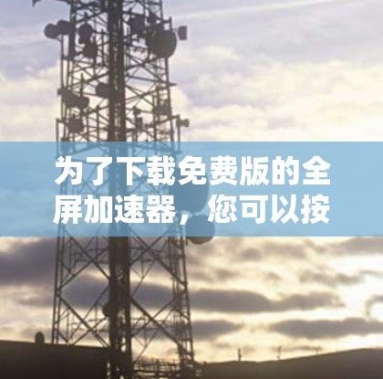 为了下载免费版的全屏加速器,您可以按照以下步骤进行 为了下载免费版的全屏加速器,您可以按照以下步骤进行