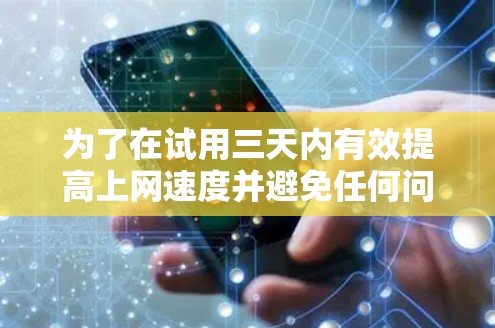 为了在试用三天内有效提高上网速度并避免任何问题,以下是一个详细的步骤指南 为了在试用三天内有效提高上网速度并避免任何问题,以下是一个详细的步骤指南