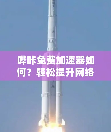 哔咔免费加速器如何？轻松提升网络性能