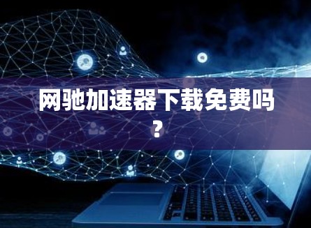 网驰<strong>加速器下载</strong>免费吗？