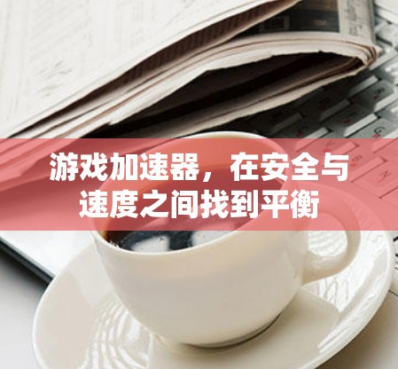 游戏加速器,在安全与速度之间找到平衡 游戏加速器,在安全与速度之间找到平衡