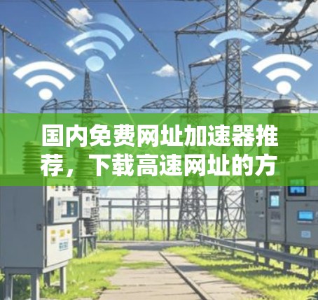 国内免费网址加速器推荐，下载高速网址的方法
