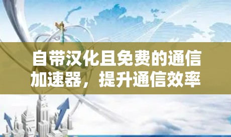 自带汉化且免费的通信加速器，提升通信效率与体验的全能解决方案